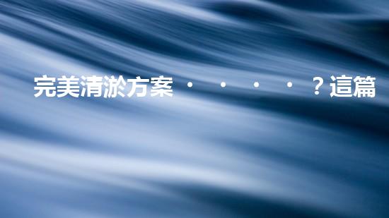 完美清淤方案？這篇必須收藏！